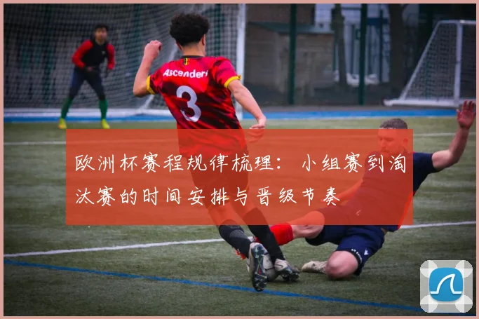 欧洲杯赛程规律梳理:小组赛到淘汰赛的时间安排与晋级节奏