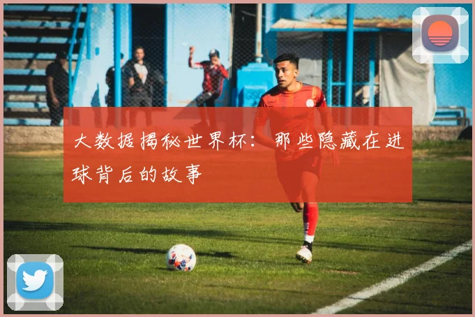 大数据揭秘世界杯：那些隐藏在进球背后的故事