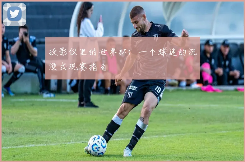 投影仪里的世界杯：一个球迷的沉浸式观赛指南