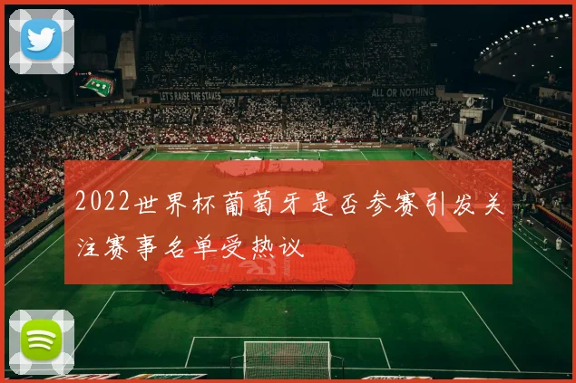 2022世界杯葡萄牙是否参赛引发关注赛事名单受热议