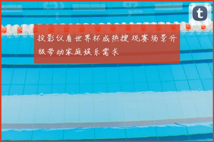 投影仪看世界杯成热搜 观赛场景升级带动家庭娱乐需求