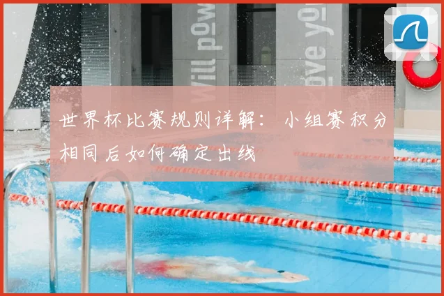 世界杯比赛规则详解：小组赛积分相同后如何确定出线