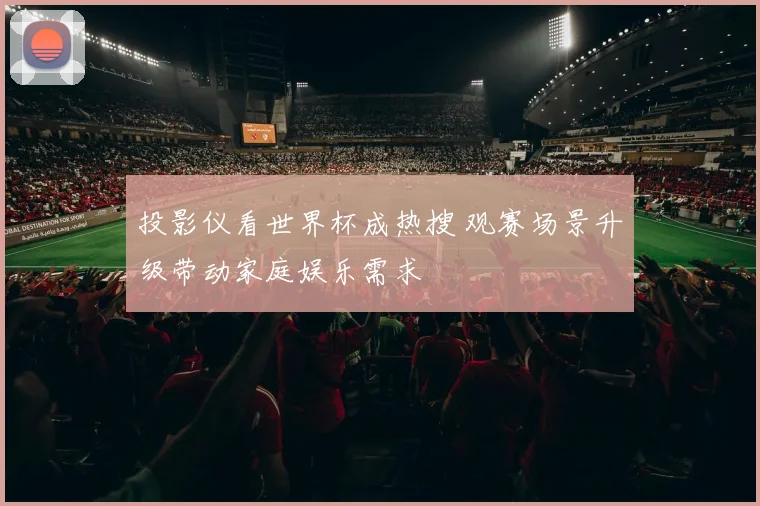 投影仪看世界杯成热搜 观赛场景升级带动家庭娱乐需求